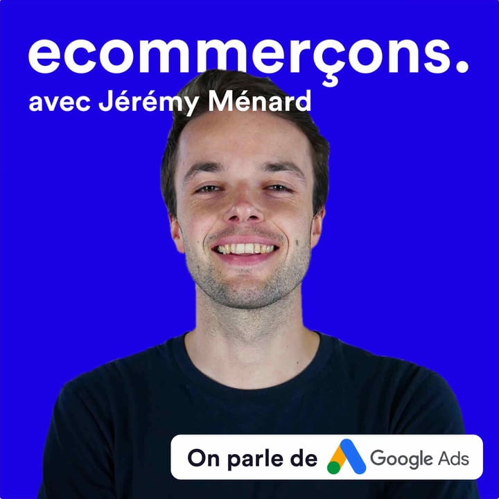 Épisode #15 - Performer sur Google Ads en 2023 pour les e-commerce avec Jérémy Ménard